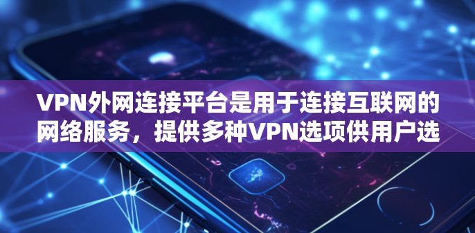 VPN外网连接平台是用于连接互联网的网络服务，提供多种VPN选项供用户选择。以下是一些常见的VPN软件和平台