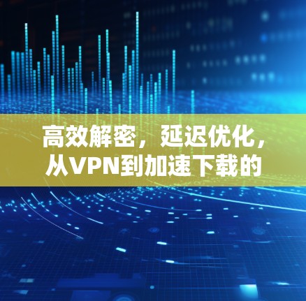 高效解密,延迟优化,从VPN到加速下载的高效解决方案 高效解密,延迟优化,从VPN到加速下载的高效解决方案