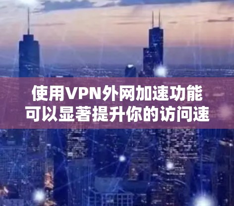 使用VPN外网加速功能可以显著提升你的访问速度和体验,但使用时需要谨慎。以下是使用VPN外网加速功能的教程 使用VPN外网加速功能可以显著提升你的访问速度和体验,但使用时需要谨慎。以下是使用VPN外网加速功能的教程