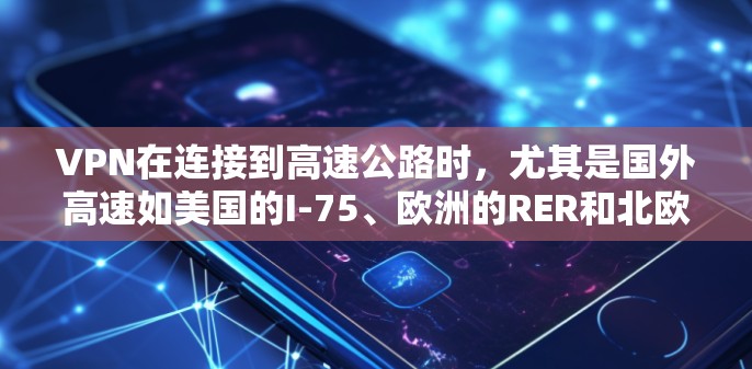 VPN在连接到高速公路时，尤其是国外高速如美国的I-75、欧洲的RER和北欧的Q-TX，需要特别注意以下几点