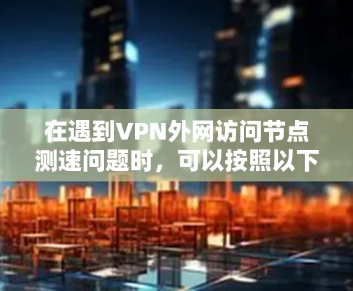 在遇到VPN外网访问节点测速问题时,可以按照以下步骤进行分析和解决 在遇到VPN外网访问节点测速问题时,可以按照以下步骤进行分析和解决