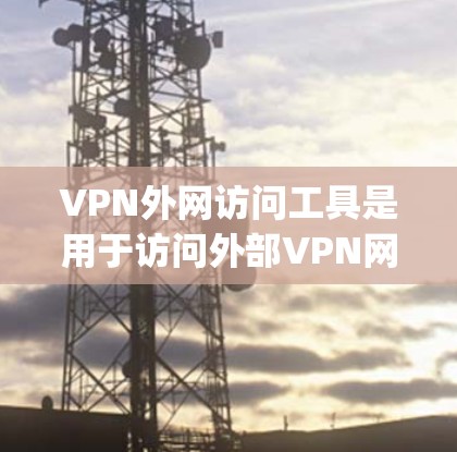 VPN外网访问工具是用于访问外部VPN网络的工具，包括但不限于 torforce、vpcube、OpenVPN、OpenCox和OpenVPN等。以下是关于这些工具的详细介绍