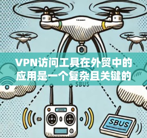 VPN访问工具在外贸中的应用是一个复杂且关键的环节，主要涉及数据安全、支付管理和国际物流等多方面。以下是对这些工具的系统化总结
