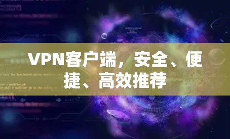 VPN客户端，安全、便捷、高效推荐