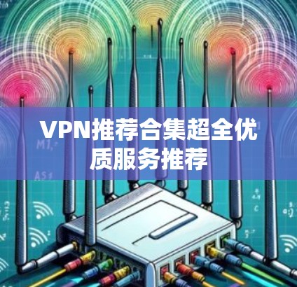 VPN推荐合集超全优质服务推荐 VPN推荐合集超全优质服务推荐