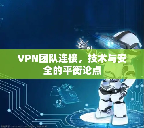 VPN团队连接,技术与安全的平衡论点 VPN团队连接,技术与安全的平衡论点