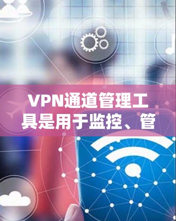 VPN通道管理工具是用于监控、管理、配置和保护VPN网络设备的工具。以下是一些常见的VPN管理工具及其功能 VPN通道管理工具是用于监控、管理、配置和保护VPN网络设备的工具。以下是一些常见的VPN管理工具及其功能