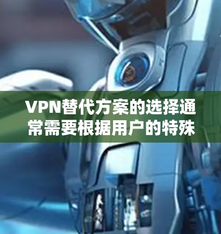 VPN替代方案的选择通常需要根据用户的特殊需求、目标场景以及对服务质量的期望来制定。以下是一些常见需求分类的建议和选择指南 VPN替代方案的选择通常需要根据用户的特殊需求、目标场景以及对服务质量的期望来制定。以下是一些常见需求分类的建议和选择指南