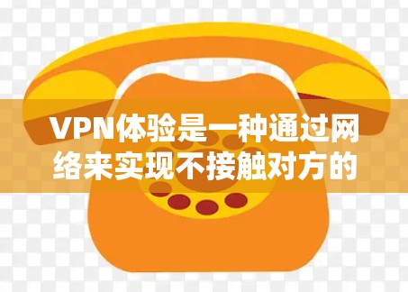 VPN体验是一种通过网络来实现不接触对方的加密通信方式，主要依赖于VPN服务。以下是使用VPN体验的指南，分为选择平台、配置设备、安全设置以及注意事项几个部分