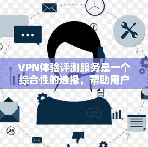 VPN体验评测服务是一个综合性的选择，帮助用户评估和选择最适合自己的VPN。以下是一个结构化的指南，涵盖选择、使用和评估等关键步骤