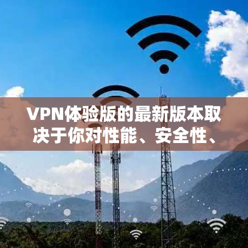 VPN体验版的最新版本取决于你对性能、安全性、价格以及用户界面的具体要求。以下是一些常见的VPN体验版,供你参考 VPN体验版的最新版本取决于你对性能、安全性、价格以及用户界面的具体要求。以下是一些常见的VPN体验版,供你参考
