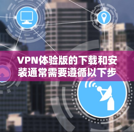 VPN体验版的下载和安装通常需要遵循以下步骤和注意事项 VPN体验版的下载和安装通常需要遵循以下步骤和注意事项