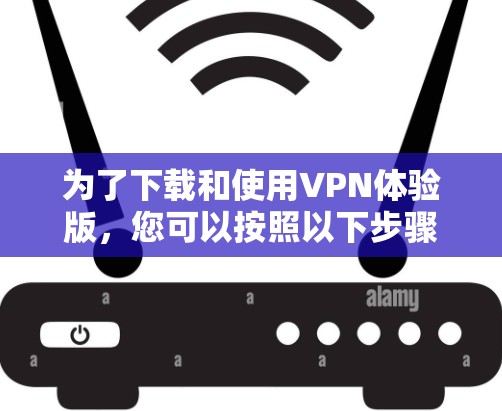 为了下载和使用VPN体验版,您可以按照以下步骤进行操作 为了下载和使用VPN体验版,您可以按照以下步骤进行操作