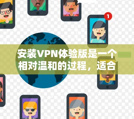 安装VPN体验版是一个相对温和的过程,适合对网络有一定了解但不太熟悉的人。以下是一步步的指南,帮助你轻松地安装和使用VPN体验版 安装VPN体验版是一个相对温和的过程,适合对网络有一定了解但不太熟悉的人。以下是一步步的指南,帮助你轻松地安装和使用VPN体验版