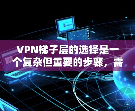 VPN梯子层的选择是一个复杂但重要的步骤,需要综合考虑多个因素。以下是选择VPN梯子层的详细步骤 VPN梯子层的选择是一个复杂但重要的步骤,需要综合考虑多个因素。以下是选择VPN梯子层的详细步骤