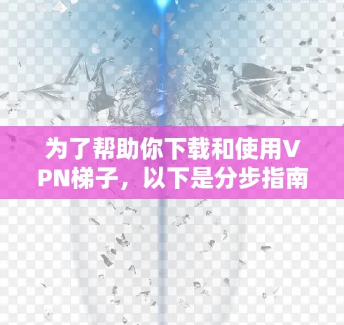 为了帮助你下载和使用VPN梯子，以下是分步指南