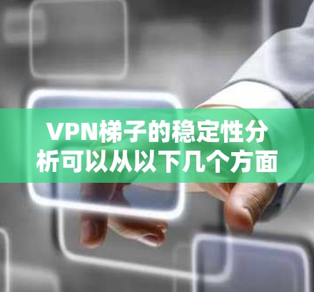 VPN梯子的稳定性分析可以从以下几个方面进行