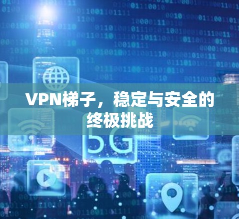 VPN梯子,稳定与安全的终极挑战 VPN梯子,稳定与安全的终极挑战