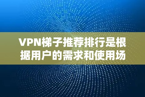 VPN梯子推荐排行是根据用户的需求和使用场景来划分的。以下是一些常用的VPN梯子推荐，根据不同的需求和使用场景进行分类