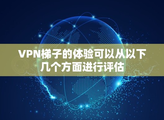 VPN梯子的体验可以从以下几个方面进行评估