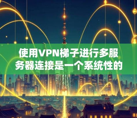使用VPN梯子进行多服务器连接是一个系统性的过程,涉及多个步骤和配置。以下是一个详细且清晰的指南,帮助您顺利进行 使用VPN梯子进行多服务器连接是一个系统性的过程,涉及多个步骤和配置。以下是一个详细且清晰的指南,帮助您顺利进行