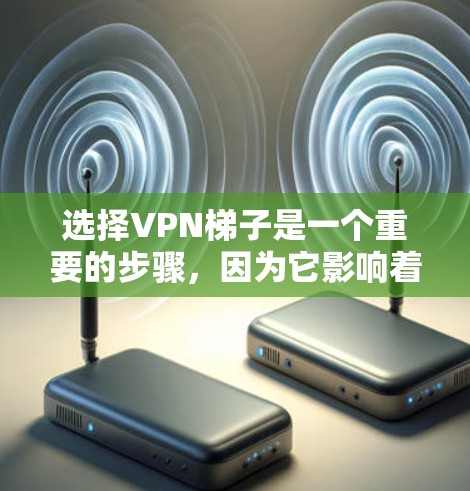 选择VPN梯子是一个重要的步骤，因为它影响着VPN的安全性和用户体验。以下是根据您需求和情况的推荐