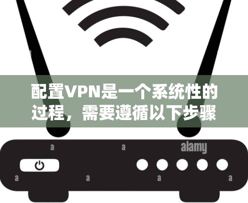 配置VPN是一个系统性的过程,需要遵循以下步骤和注意事项 配置VPN是一个系统性的过程,需要遵循以下步骤和注意事项