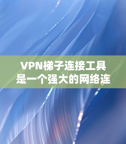 VPN梯子连接工具是一个强大的网络连接解决方案，结合了硬件设备和软件工具，让用户能够轻松连接到多个VPN服务器。以下是一个系统化的指南，帮助用户高效使用VPN梯子连接工具