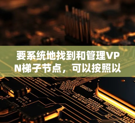 要系统地找到和管理VPN梯子节点，可以按照以下步骤进行