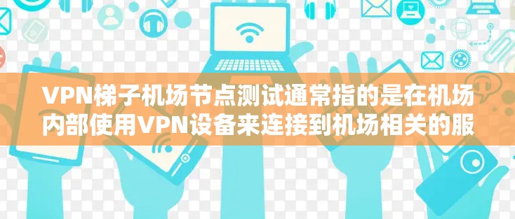 VPN梯子机场节点测试通常指的是在机场内部使用VPN设备来连接到机场相关的服务器或设备。以下是关于VPN梯子机场节点测试的详细步骤和注意事项