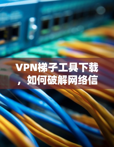 VPN梯子工具下载，如何破解网络信号的必杀技