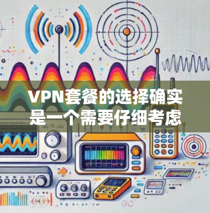 VPN套餐的选择确实是一个需要仔细考虑的问题,因为不同的平台、服务提供商和套餐类型都有其不同的特点和适用场景。以下是一些常见的VPN套餐类型及其推荐平台,帮助你更好地选择适合你的VPN服务 VPN套餐的选择确实是一个需要仔细考虑的问题,因为不同的平台、服务提供商和套餐类型都有其不同的特点和适用场景。以下是一些常见的VPN套餐类型及其推荐平台,帮助你更好地选择适合你的VPN服务