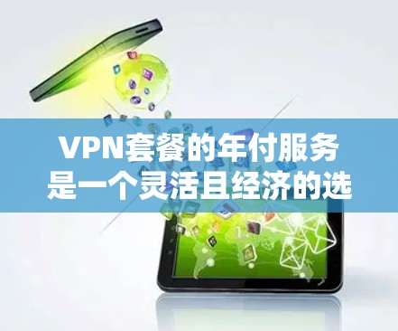 VPN套餐的年付服务是一个灵活且经济的选择,但需谨慎考虑以下几点 VPN套餐的年付服务是一个灵活且经济的选择,但需谨慎考虑以下几点