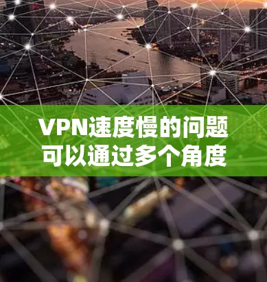 VPN速度慢的问题可以通过多个角度进行改善，以下是一些具体的解决方案