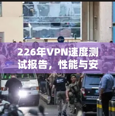 226年VPN速度测试报告,性能与安全的平衡 226年VPN速度测试报告,性能与安全的平衡