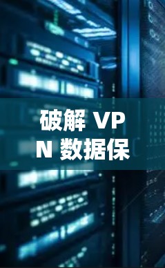 破解 VPN 数据保护,从入门到安全性专家 破解 VPN 数据保护,从入门到安全性专家