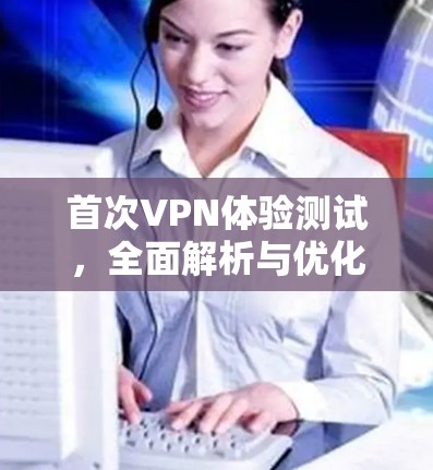 首次VPN体验测试,全面解析与优化建议 首次VPN体验测试,全面解析与优化建议