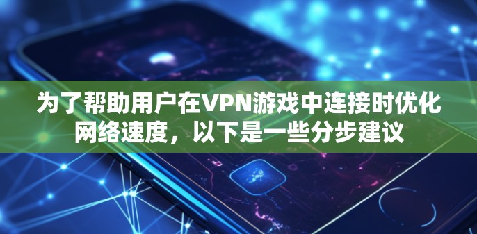 为了帮助用户在VPN游戏中连接时优化网络速度，以下是一些分步建议