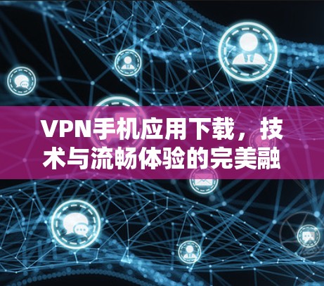 VPN手机应用下载，技术与流畅体验的完美融合