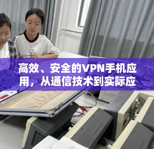 高效、安全的VPN手机应用，从通信技术到实际应用的全面探索