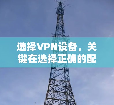 选择VPN设备,关键在选择正确的配置和安全措施 选择VPN设备,关键在选择正确的配置和安全措施