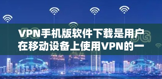 VPN手机版软件下载是用户在移动设备上使用VPN的一种方式。以下是一些常用的VPN软件推荐，供您参考