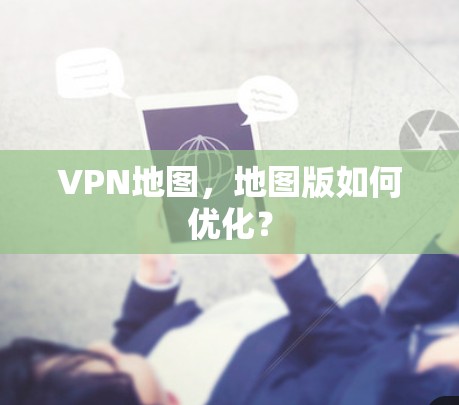 VPN地图，地图版如何优化？