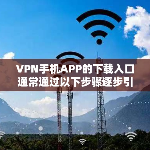 VPN手机APP的下载入口通常通过以下步骤逐步引导用户完成