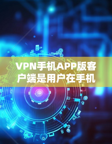 VPN手机APP版客户端是用户在手机上使用VPN服务的重要工具，以下是使用该客户端的步骤和注意事项