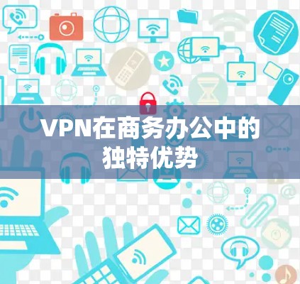 VPN在商务办公中的独特优势 VPN在商务办公中的独特优势