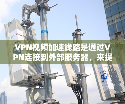 VPN视频加速线路是通过VPN连接到外部服务器，来提升视频的传输速度。虽然VPN本身不会加速视频，而是提供了一个更安全的传输方式，但以下是一些关键点