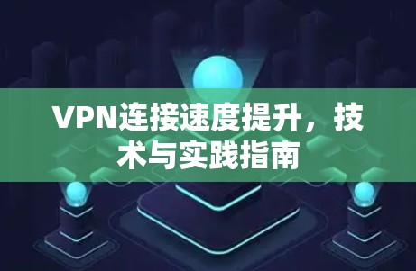 VPN连接速度提升,技术与实践指南 VPN连接速度提升,技术与实践指南