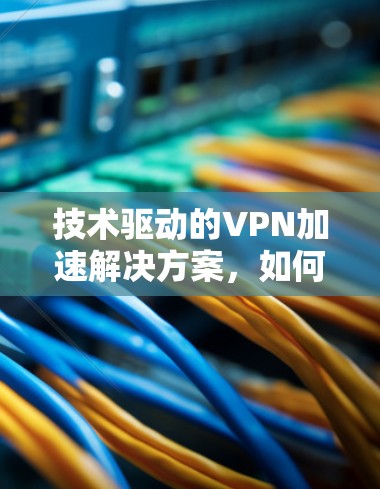 技术驱动的VPN加速解决方案,如何在安全与速度之间找到平衡 技术驱动的VPN加速解决方案,如何在安全与速度之间找到平衡