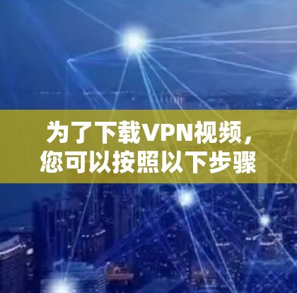 为了下载VPN视频，您可以按照以下步骤进行
